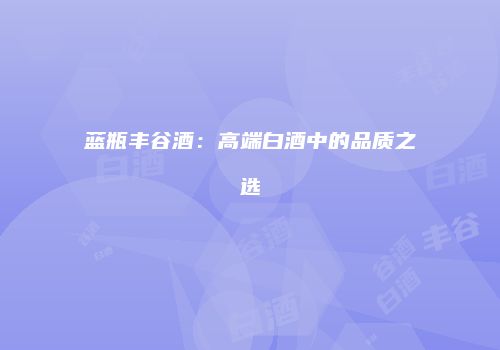 蓝瓶丰谷酒：高端白酒中的品质之选