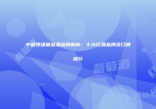 中国顶级葡萄酒品牌解析：十大红酒品牌及口碑排行