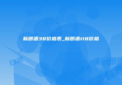 新郎酒38价格表_新郎酒t18价格