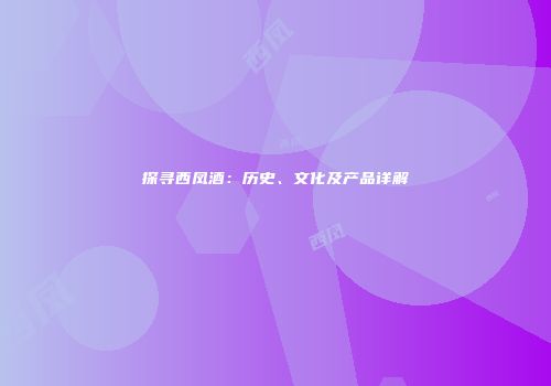 探寻西凤酒：历史、文化及产品详解