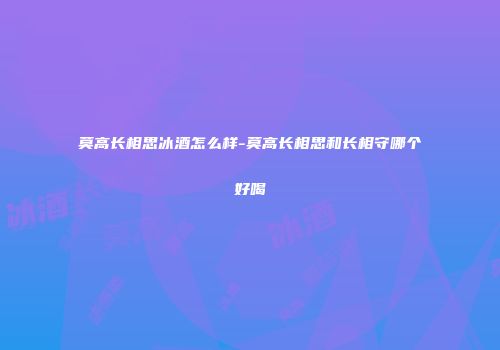 莫高长相思冰酒怎么样-莫高长相思和长相守哪个好喝