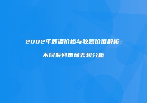 2002年郎酒价格与收藏价值解析：不同系列市场表现分析