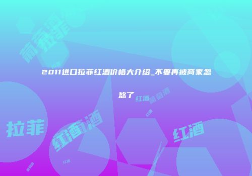 2011进口拉菲红酒价格大介绍_不要再被商家忽悠了
