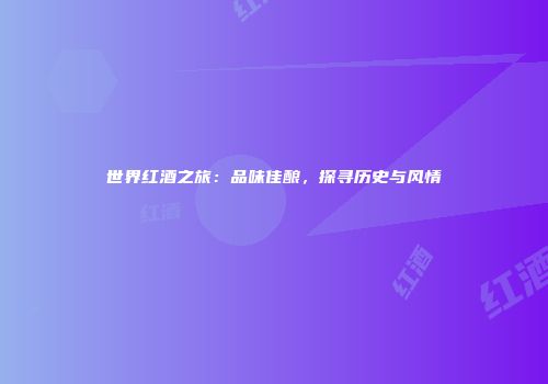 世界红酒之旅：品味佳酿，探寻历史与风情