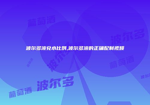波尔多液兑水比例,波尔多液的正确配制视频