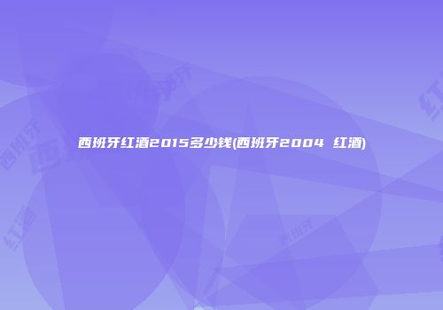 西班牙红酒2015多少钱(西班牙2004 红酒)