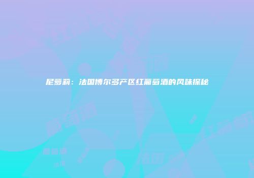 尼萝莉：法国博尔多产区红葡萄酒的风味探秘