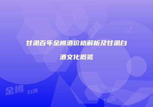 甘肃百年金樽酒价格解析及甘肃白酒文化概览