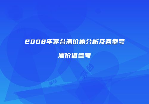 2008年茅台酒价格分析及各型号酒价值参考