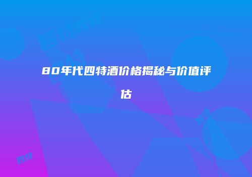 80年代四特酒价格揭秘与价值评估
