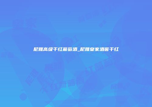 尼雅高级干红葡萄酒_尼雅皇家酒窖干红
