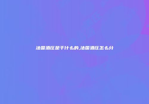 法国酒庄是干什么的,法国酒庄怎么分