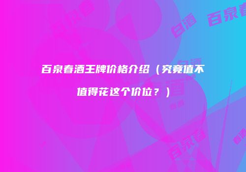 百泉春酒王牌价格介绍（究竟值不值得花这个价位？）