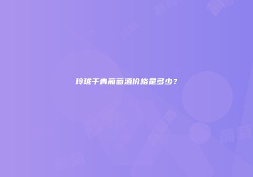 玲珑干青葡萄酒价格是多少？