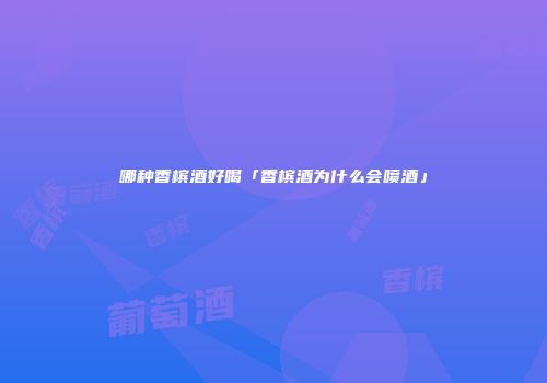 哪种香槟酒好喝「香槟酒为什么会喷酒」