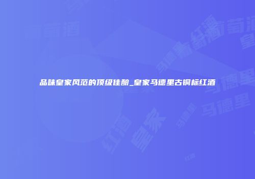 品味皇家风范的顶级佳酿_皇家马德里古铜标红酒