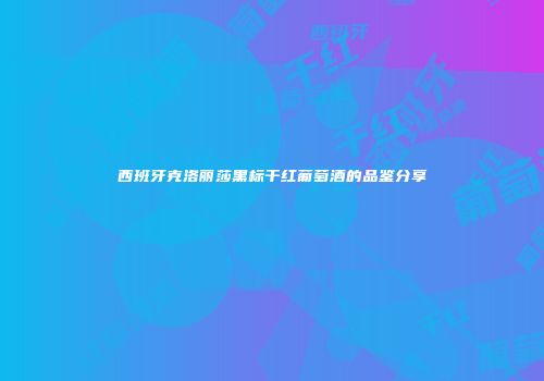 西班牙克洛丽莎黑标干红葡萄酒的品鉴分享