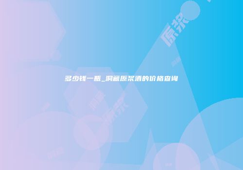 多少钱一瓶_洞藏原浆酒的价格查询