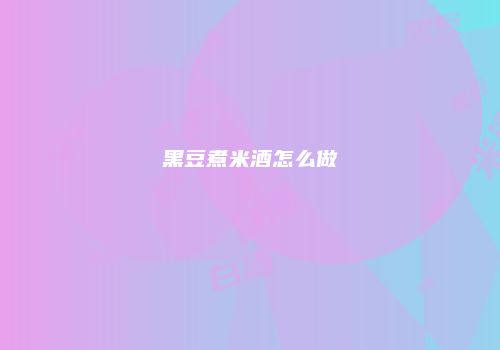 黑豆煮米酒怎么做