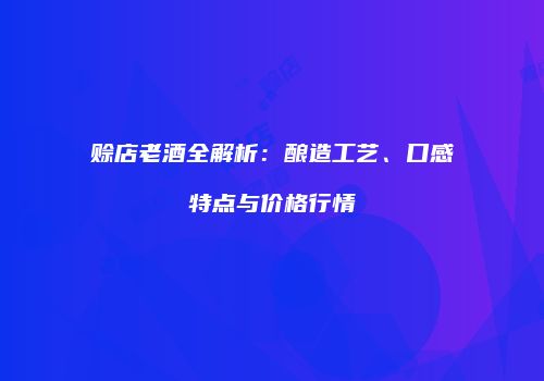 赊店老酒全解析：酿造工艺、口感特点与价格行情