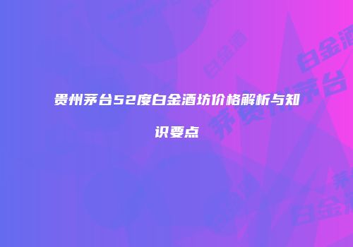 贵州茅台52度白金酒坊价格解析与知识要点