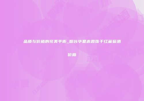 品质与价格的完美平衡_烟台华夏赤霞珠干红葡萄酒价格
