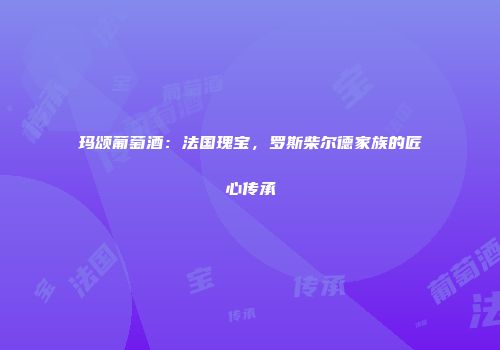 玛颂葡萄酒：法国瑰宝，罗斯柴尔德家族的匠心传承