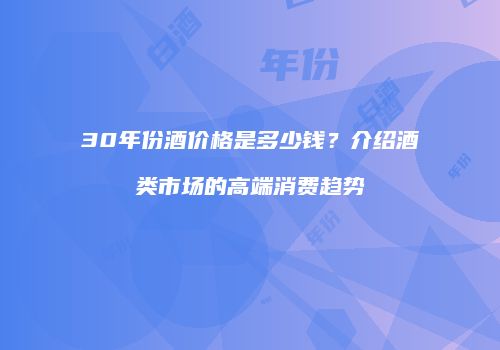 30年份酒价格是多少钱？介绍酒类市场的高端消费趋势