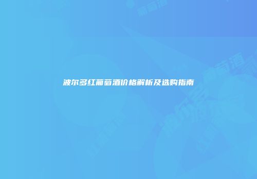 波尔多红葡萄酒价格解析及选购指南
