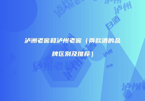 泸洲老窖和泸州老窖（两款酒的品牌区别及推荐）