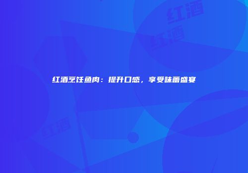 红酒烹饪鱼肉：提升口感，享受味蕾盛宴