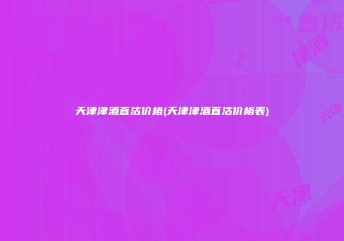 天津津酒直沽价格(天津津酒直沽价格表)