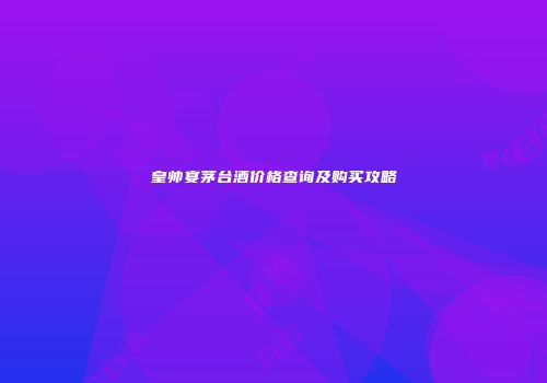 皇帅宴茅台酒价格查询及购买攻略