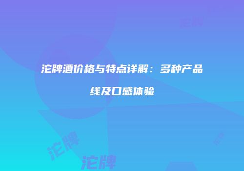 沱牌酒价格与特点详解：多种产品线及口感体验