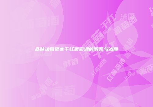 品味法国更家干红葡萄酒的醇香与浓郁