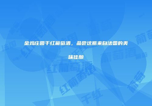 金鸡庄园干红葡萄酒，品尝这瓶来自法国的美味佳酿