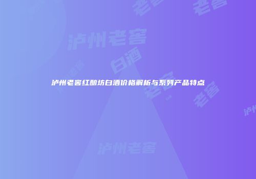 泸州老窖红酿坊白酒价格解析与系列产品特点