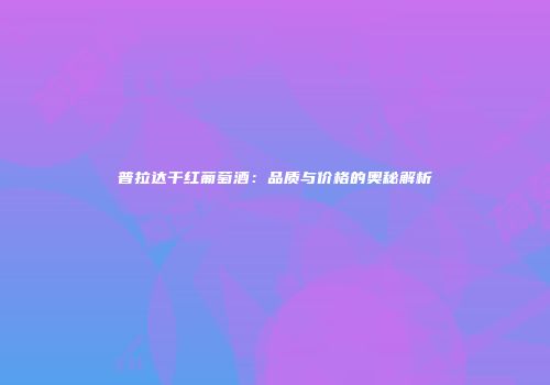 普拉达干红葡萄酒：品质与价格的奥秘解析