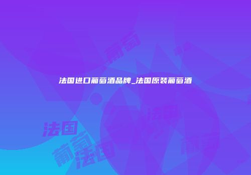 法国进口葡萄酒品牌_法国原装葡萄酒