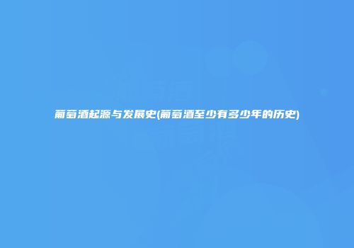 葡萄酒起源与发展史(葡萄酒至少有多少年的历史)