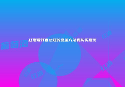红酒爱好者必知的品鉴方法和购买建议