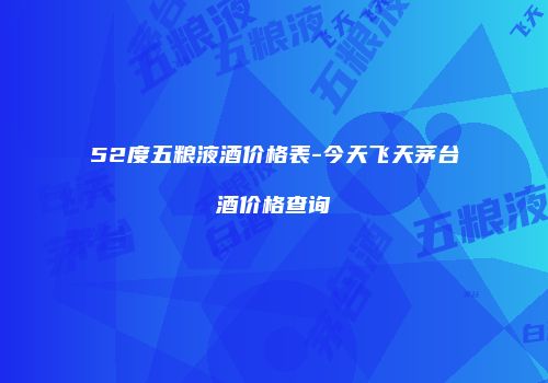52度五粮液酒价格表-今天飞天茅台酒价格查询