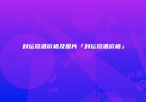封坛珍酒价格及图片「封坛珍酒价格」