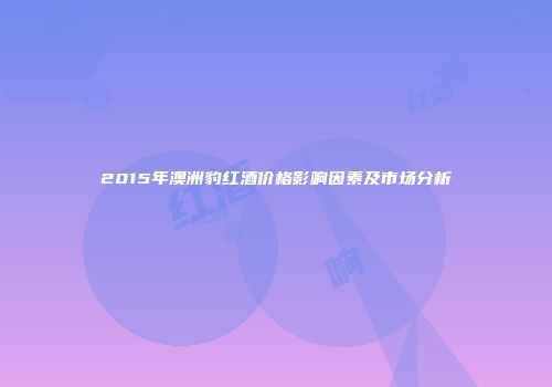 2015年澳洲豹红酒价格影响因素及市场分析