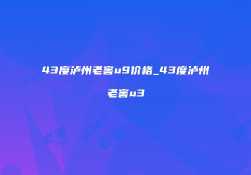 43度泸州老窖u9价格_43度泸州老窖u3