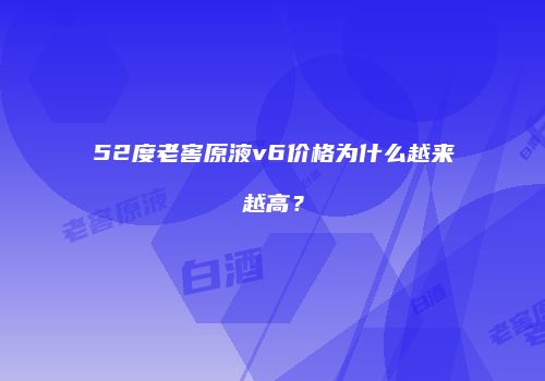 52度老窖原液v6价格为什么越来越高？
