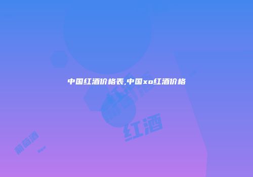 中国红酒价格表,中国xo红酒价格
