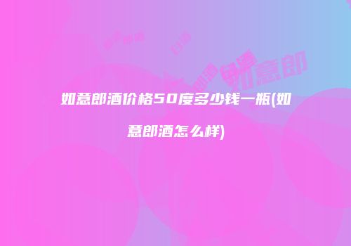 如意郎酒价格50度多少钱一瓶(如意郎酒怎么样)