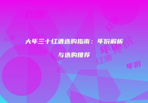 大年三十红酒选购指南：年份解析与选购推荐