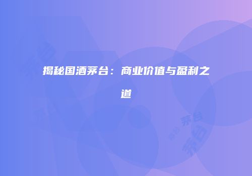 揭秘国酒茅台：商业价值与盈利之道